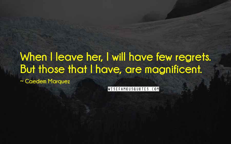 Caedem Marquez Quotes: When I leave her, I will have few regrets. But those that I have, are magnificent.