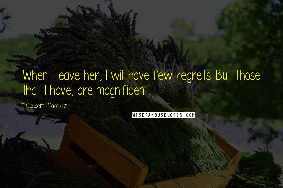 Caedem Marquez Quotes: When I leave her, I will have few regrets. But those that I have, are magnificent.