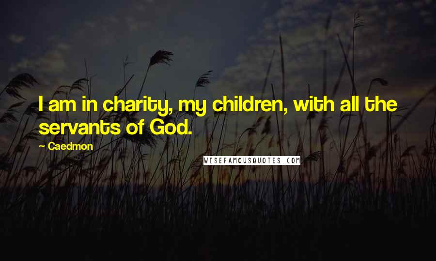 Caedmon Quotes: I am in charity, my children, with all the servants of God.