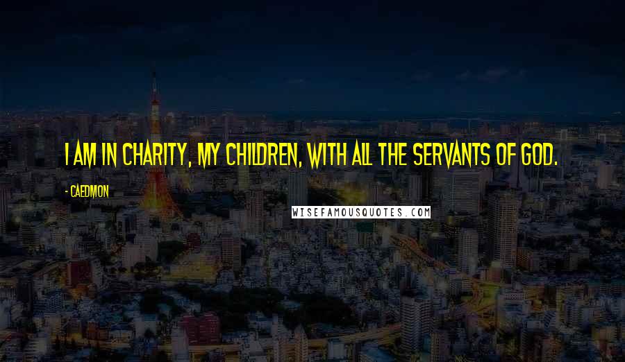 Caedmon Quotes: I am in charity, my children, with all the servants of God.