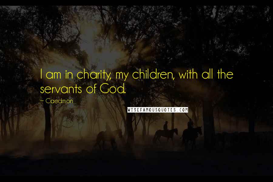 Caedmon Quotes: I am in charity, my children, with all the servants of God.