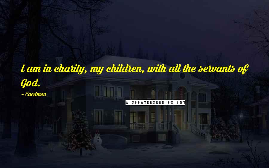 Caedmon Quotes: I am in charity, my children, with all the servants of God.