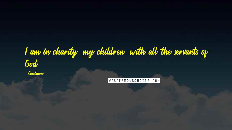 Caedmon Quotes: I am in charity, my children, with all the servants of God.