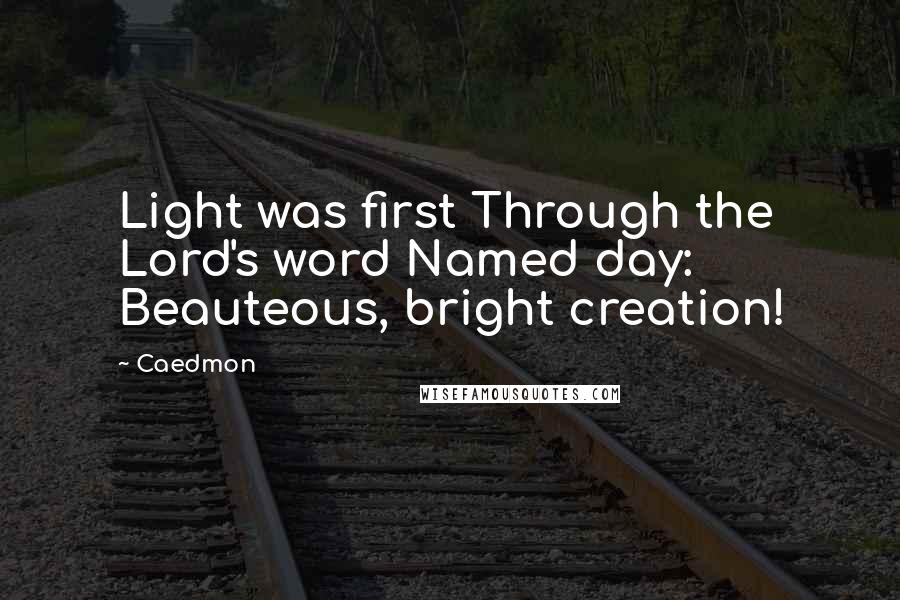 Caedmon Quotes: Light was first Through the Lord's word Named day: Beauteous, bright creation!