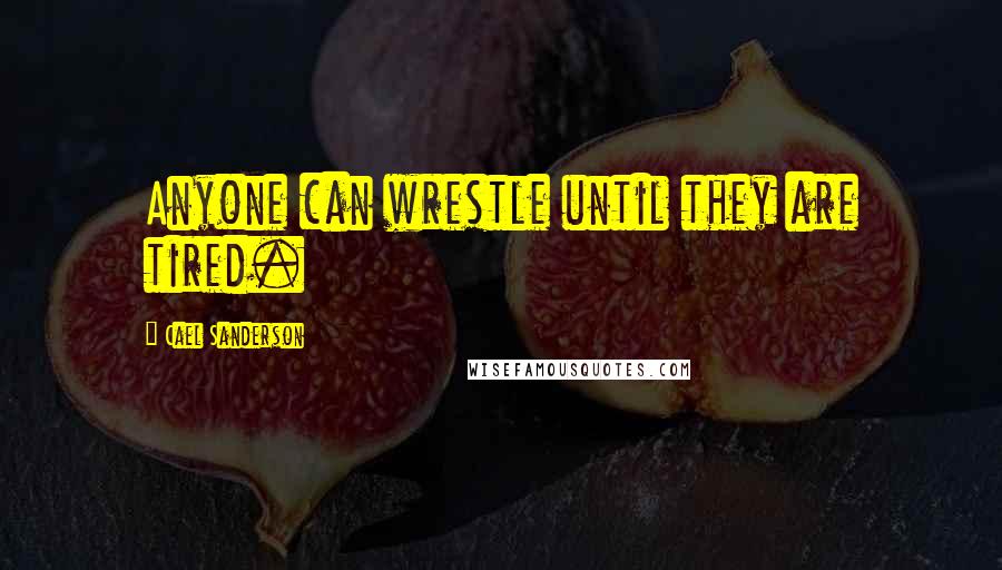 Cael Sanderson Quotes: Anyone can wrestle until they are tired.