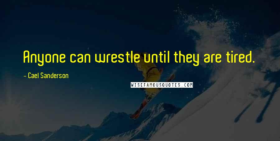 Cael Sanderson Quotes: Anyone can wrestle until they are tired.