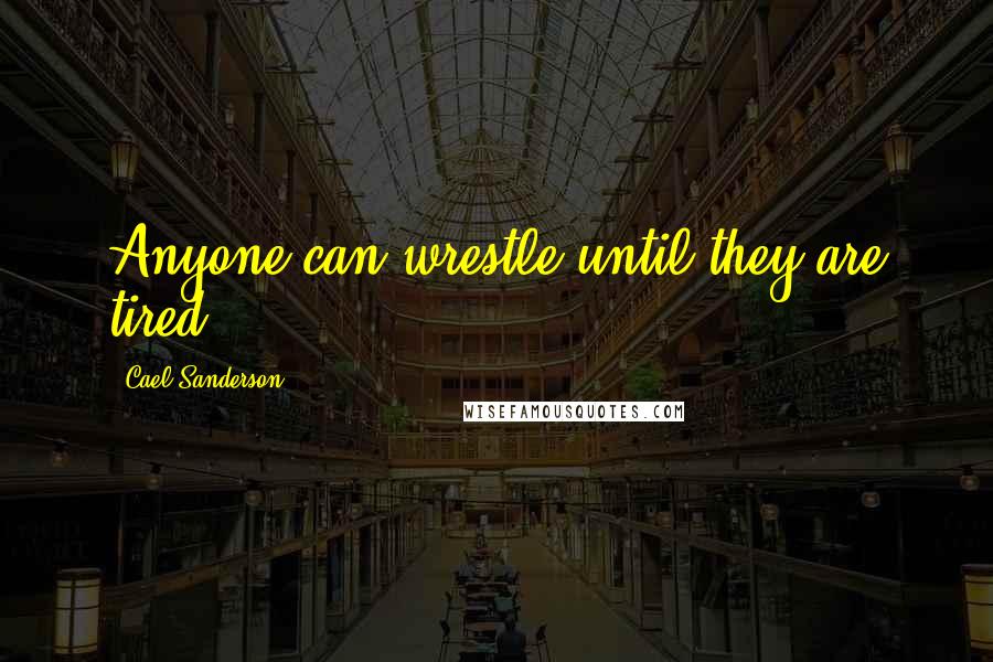 Cael Sanderson Quotes: Anyone can wrestle until they are tired.