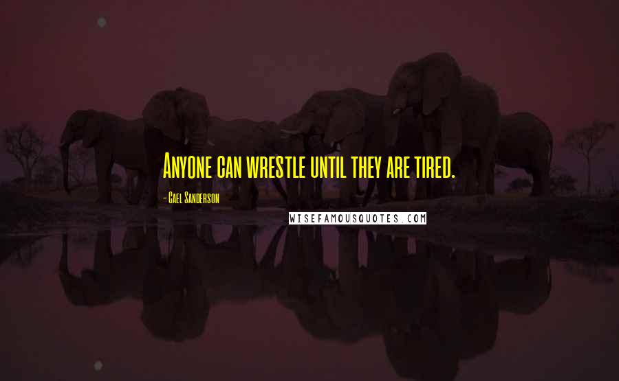 Cael Sanderson Quotes: Anyone can wrestle until they are tired.