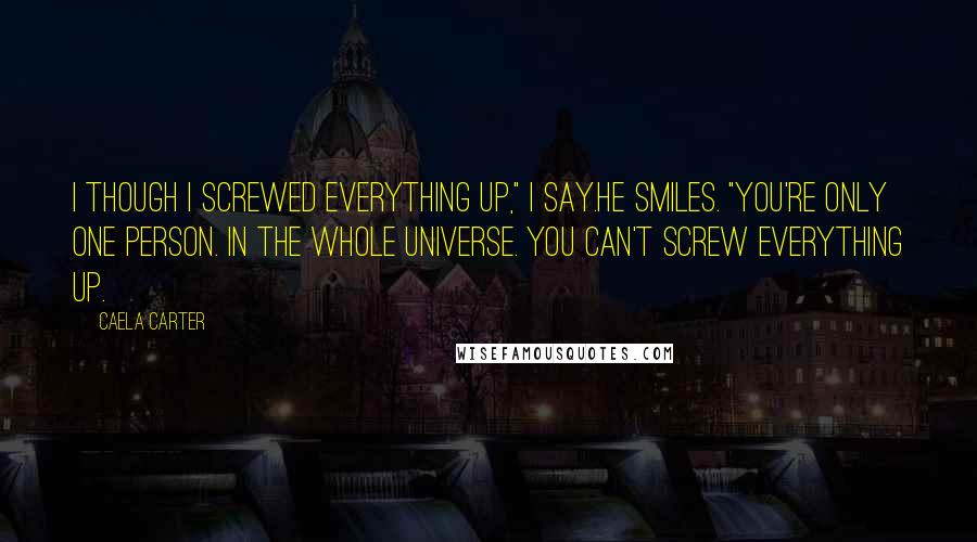 Caela Carter Quotes: I though I screwed everything up," I say.He smiles. "You're only one person. In the whole universe. You can't screw everything up.
