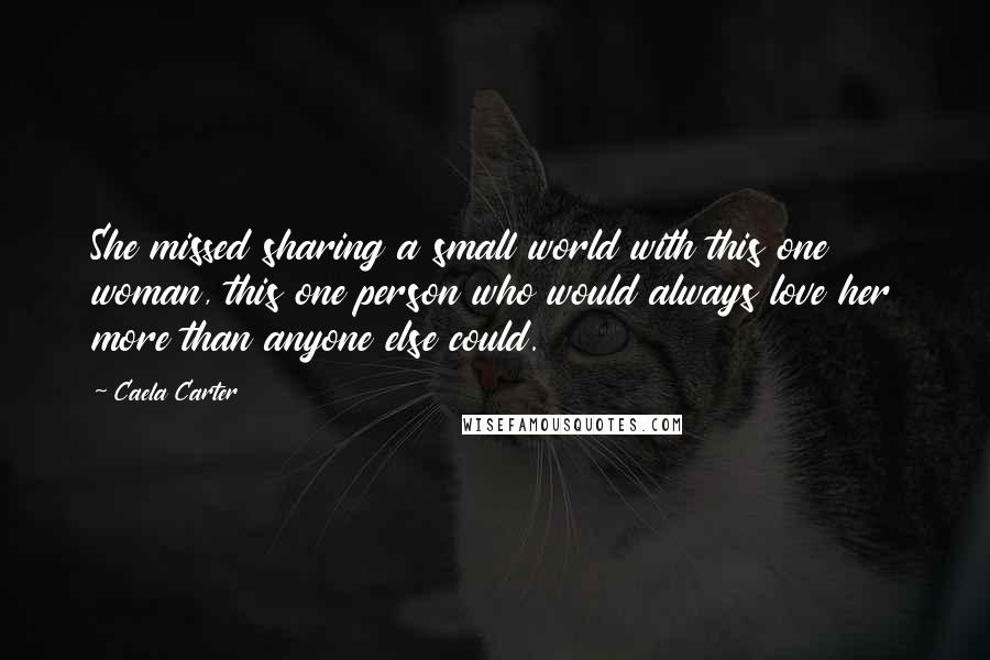Caela Carter Quotes: She missed sharing a small world with this one woman, this one person who would always love her more than anyone else could.