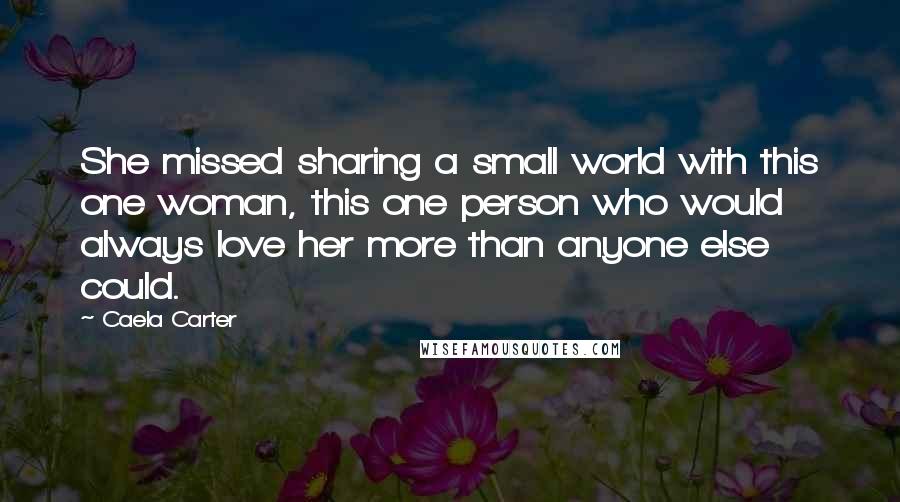 Caela Carter Quotes: She missed sharing a small world with this one woman, this one person who would always love her more than anyone else could.