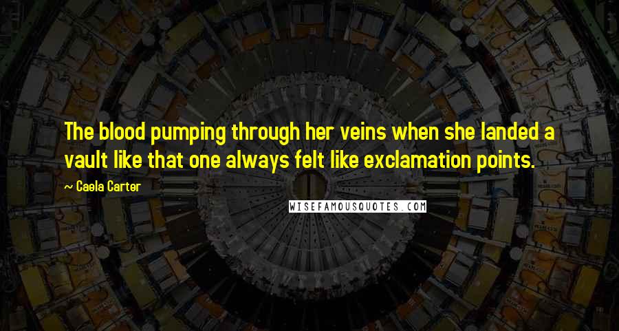 Caela Carter Quotes: The blood pumping through her veins when she landed a vault like that one always felt like exclamation points.