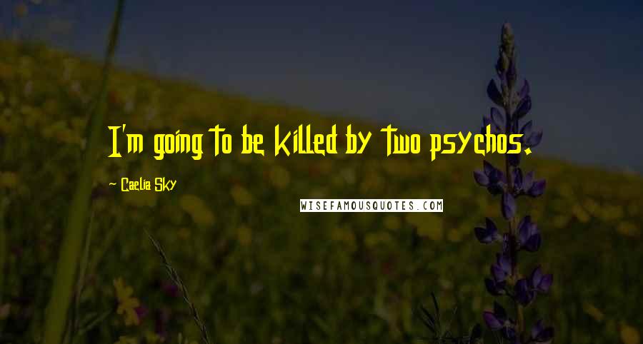 Caelia Sky Quotes: I'm going to be killed by two psychos.