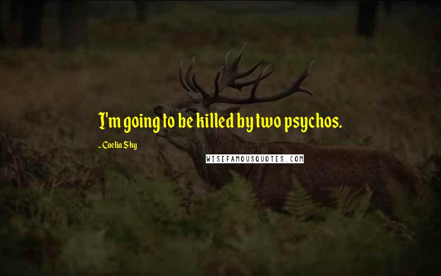 Caelia Sky Quotes: I'm going to be killed by two psychos.