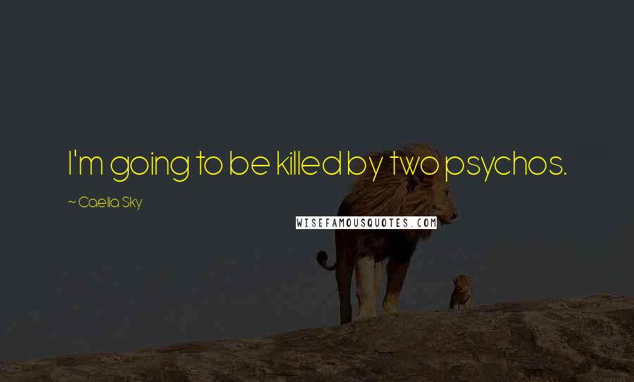 Caelia Sky Quotes: I'm going to be killed by two psychos.