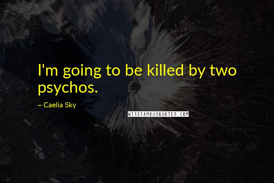 Caelia Sky Quotes: I'm going to be killed by two psychos.