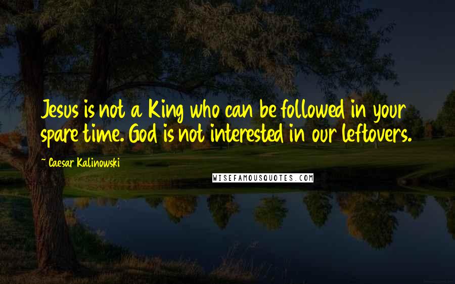 Caesar Kalinowski Quotes: Jesus is not a King who can be followed in your spare time. God is not interested in our leftovers.