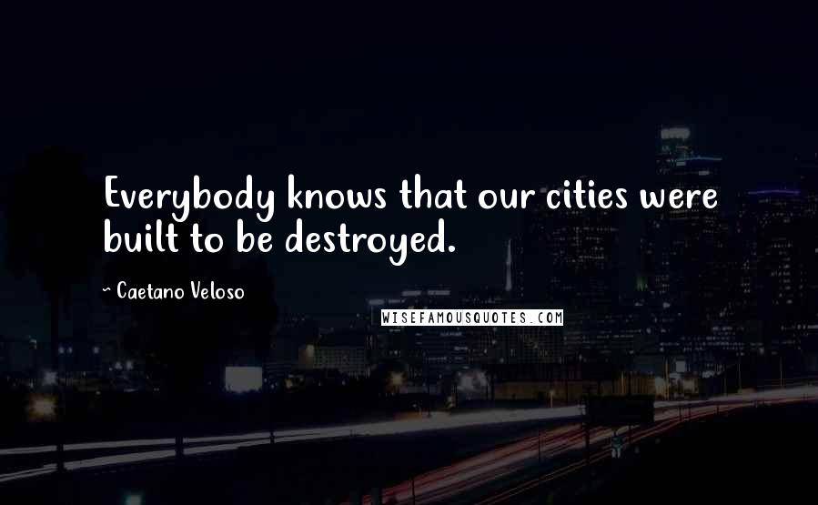 Caetano Veloso Quotes: Everybody knows that our cities were built to be destroyed.