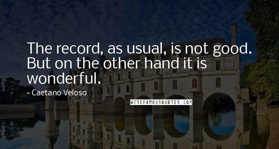 Caetano Veloso Quotes: The record, as usual, is not good. But on the other hand it is wonderful.