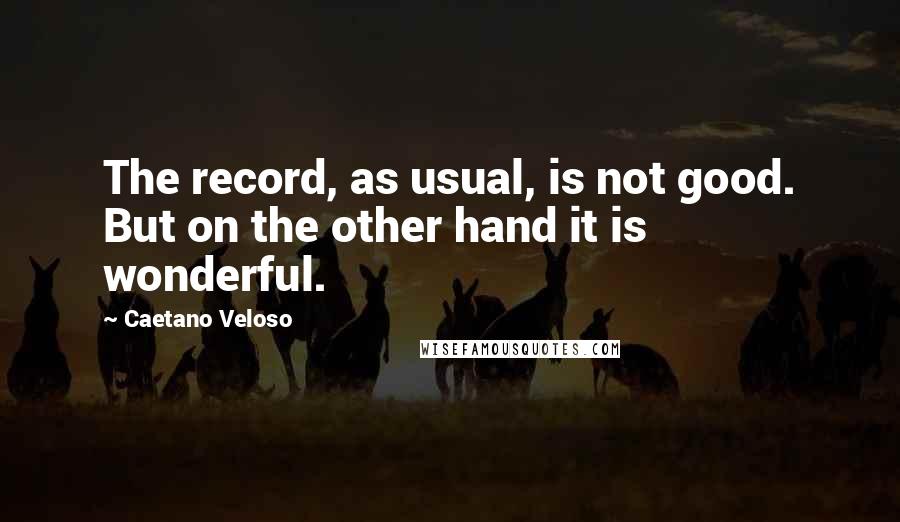 Caetano Veloso Quotes: The record, as usual, is not good. But on the other hand it is wonderful.