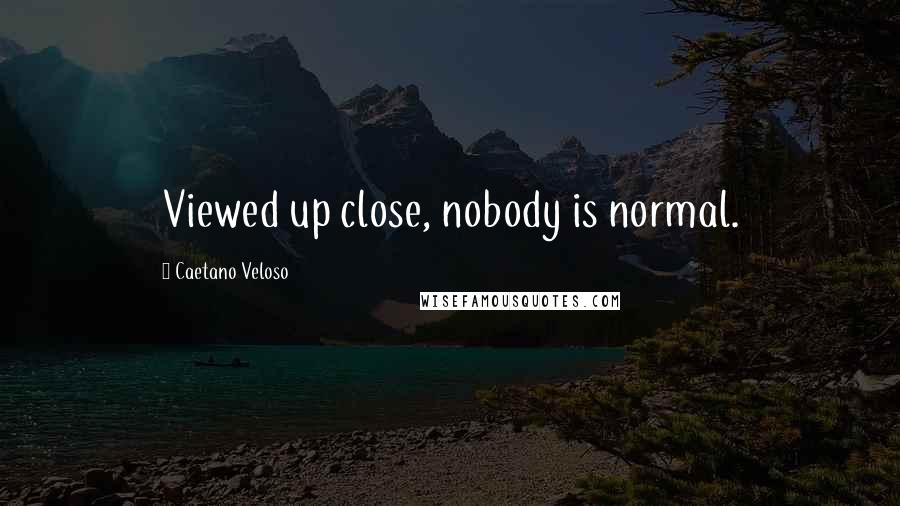 Caetano Veloso Quotes: Viewed up close, nobody is normal.