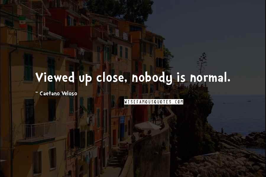 Caetano Veloso Quotes: Viewed up close, nobody is normal.