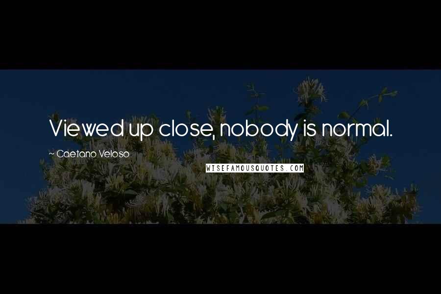 Caetano Veloso Quotes: Viewed up close, nobody is normal.