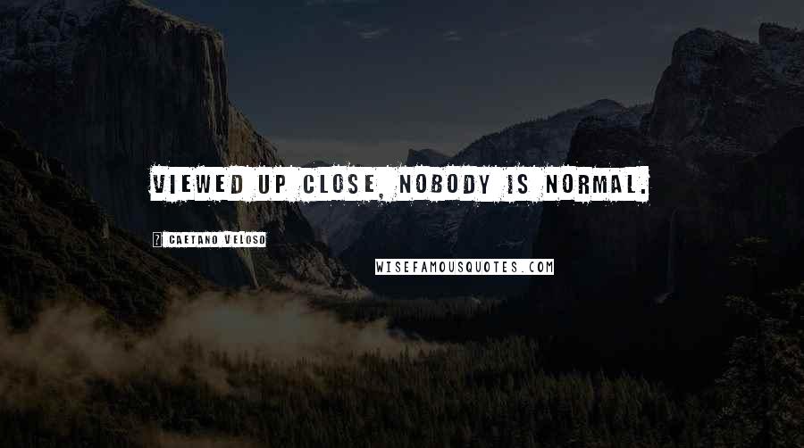 Caetano Veloso Quotes: Viewed up close, nobody is normal.