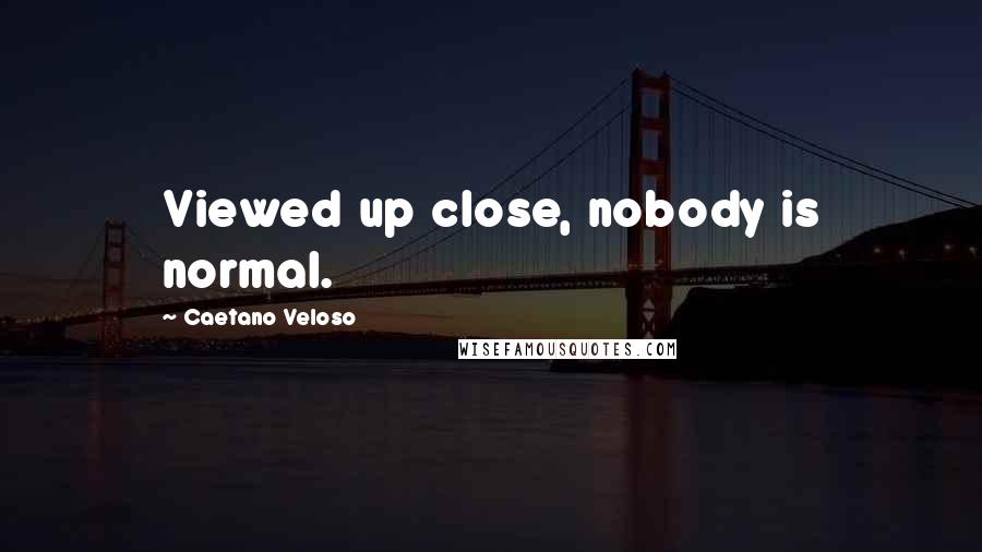 Caetano Veloso Quotes: Viewed up close, nobody is normal.