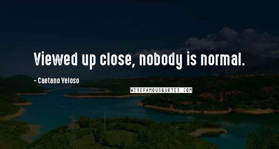 Caetano Veloso Quotes: Viewed up close, nobody is normal.