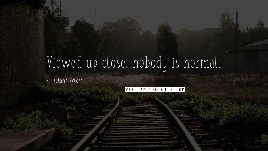 Caetano Veloso Quotes: Viewed up close, nobody is normal.