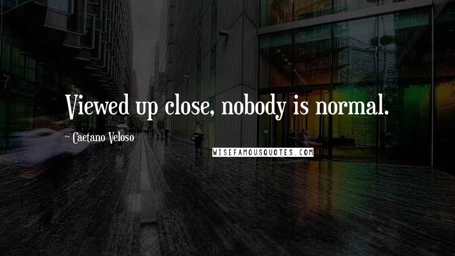 Caetano Veloso Quotes: Viewed up close, nobody is normal.