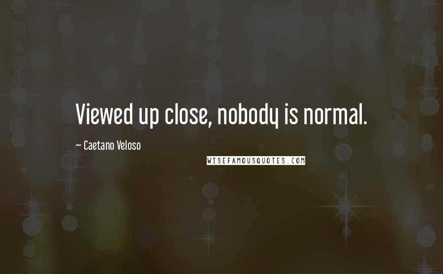 Caetano Veloso Quotes: Viewed up close, nobody is normal.