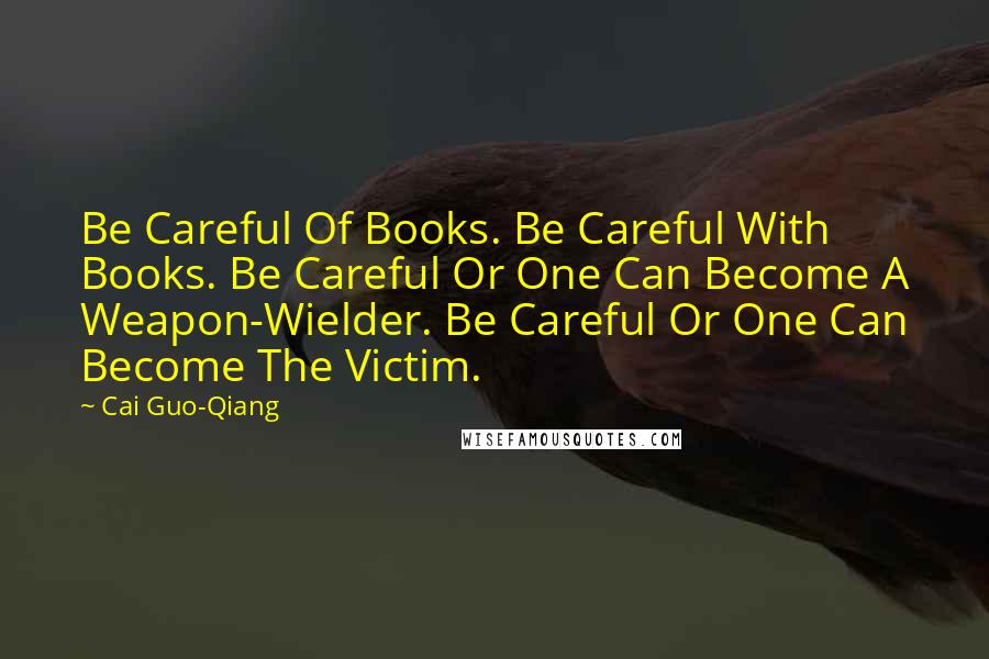 Cai Guo-Qiang Quotes: Be Careful Of Books. Be Careful With Books. Be Careful Or One Can Become A Weapon-Wielder. Be Careful Or One Can Become The Victim.