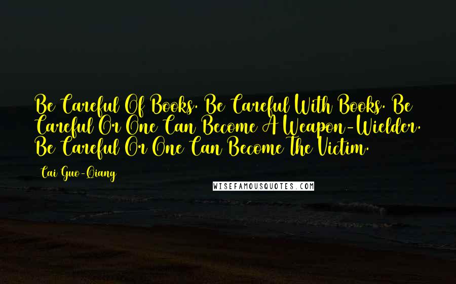 Cai Guo-Qiang Quotes: Be Careful Of Books. Be Careful With Books. Be Careful Or One Can Become A Weapon-Wielder. Be Careful Or One Can Become The Victim.