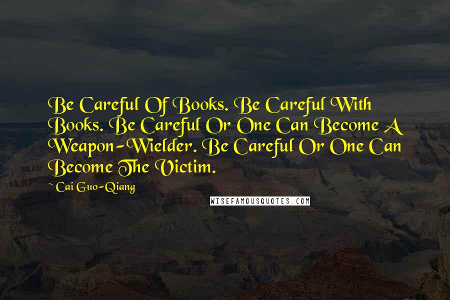 Cai Guo-Qiang Quotes: Be Careful Of Books. Be Careful With Books. Be Careful Or One Can Become A Weapon-Wielder. Be Careful Or One Can Become The Victim.