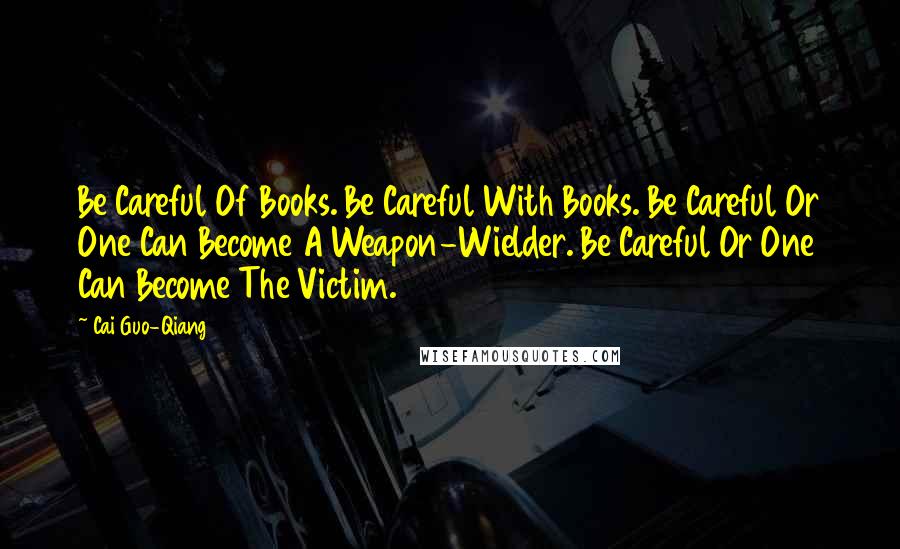 Cai Guo-Qiang Quotes: Be Careful Of Books. Be Careful With Books. Be Careful Or One Can Become A Weapon-Wielder. Be Careful Or One Can Become The Victim.