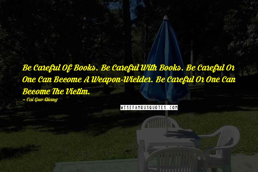 Cai Guo-Qiang Quotes: Be Careful Of Books. Be Careful With Books. Be Careful Or One Can Become A Weapon-Wielder. Be Careful Or One Can Become The Victim.