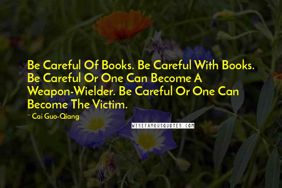 Cai Guo-Qiang Quotes: Be Careful Of Books. Be Careful With Books. Be Careful Or One Can Become A Weapon-Wielder. Be Careful Or One Can Become The Victim.