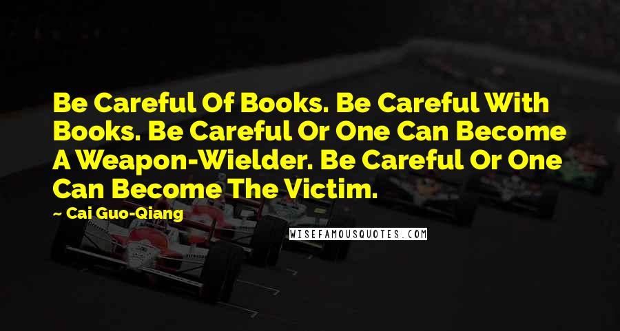 Cai Guo-Qiang Quotes: Be Careful Of Books. Be Careful With Books. Be Careful Or One Can Become A Weapon-Wielder. Be Careful Or One Can Become The Victim.