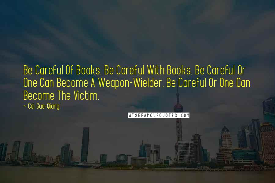 Cai Guo-Qiang Quotes: Be Careful Of Books. Be Careful With Books. Be Careful Or One Can Become A Weapon-Wielder. Be Careful Or One Can Become The Victim.