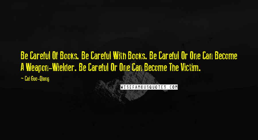 Cai Guo-Qiang Quotes: Be Careful Of Books. Be Careful With Books. Be Careful Or One Can Become A Weapon-Wielder. Be Careful Or One Can Become The Victim.