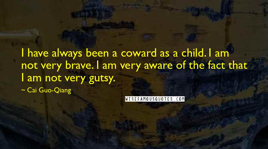 Cai Guo-Qiang Quotes: I have always been a coward as a child. I am not very brave. I am very aware of the fact that I am not very gutsy.
