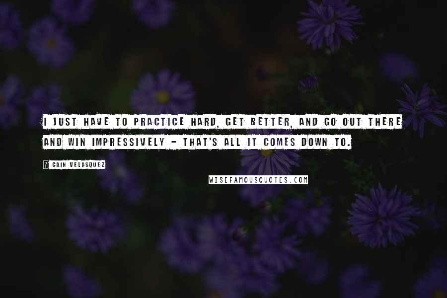 Cain Velasquez Quotes: I just have to practice hard, get better, and go out there and win impressively - that's all it comes down to.