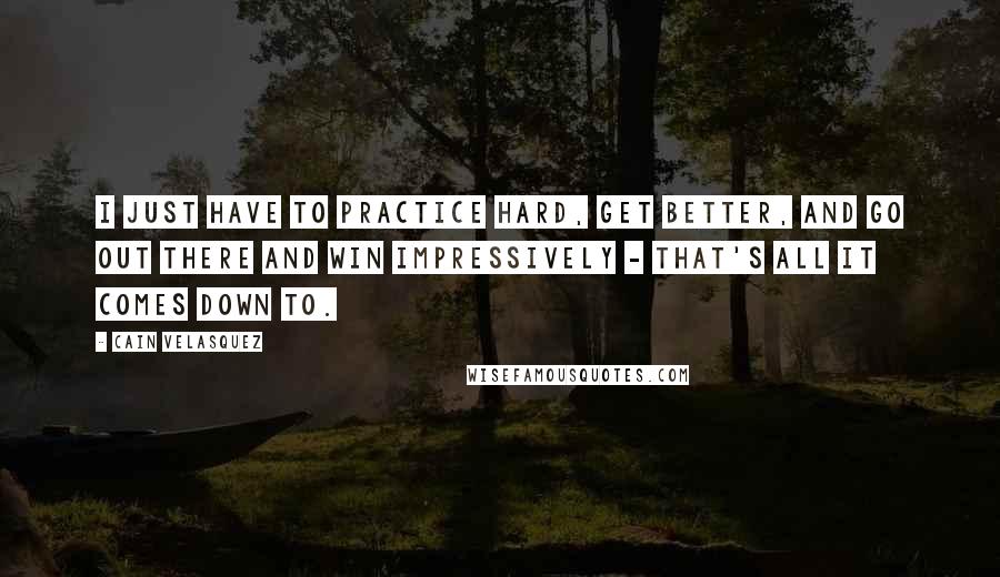 Cain Velasquez Quotes: I just have to practice hard, get better, and go out there and win impressively - that's all it comes down to.