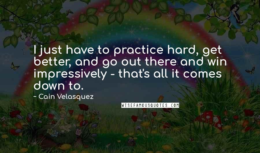 Cain Velasquez Quotes: I just have to practice hard, get better, and go out there and win impressively - that's all it comes down to.