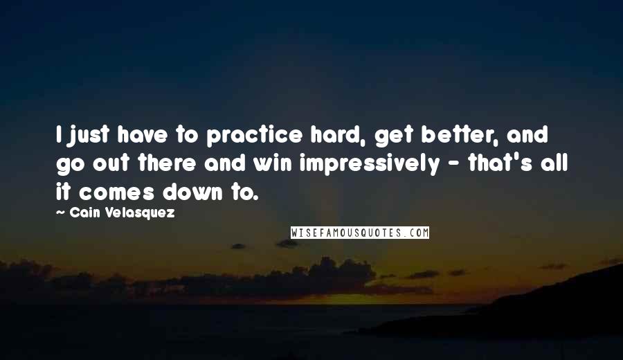 Cain Velasquez Quotes: I just have to practice hard, get better, and go out there and win impressively - that's all it comes down to.