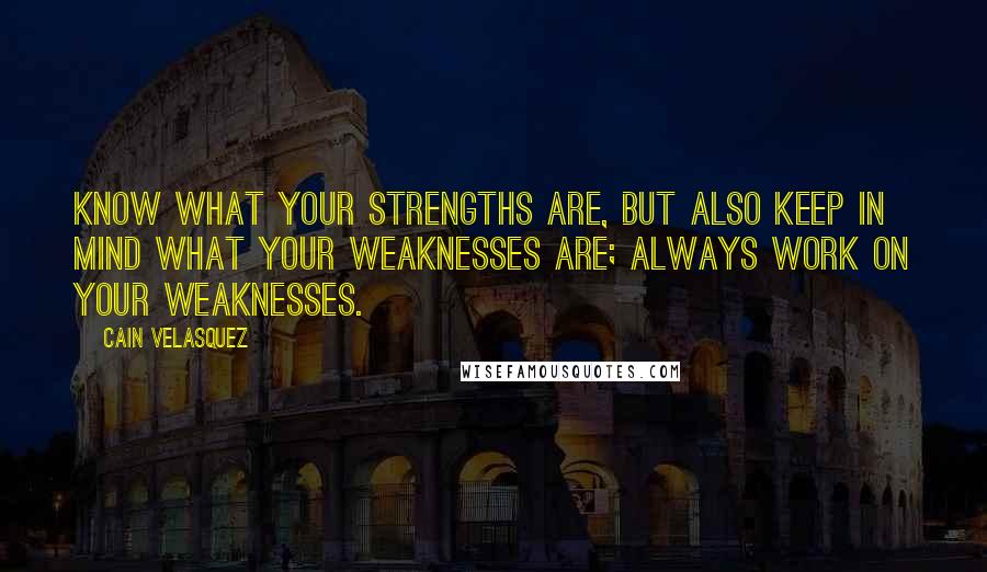 Cain Velasquez Quotes: Know what your strengths are, but also keep in mind what your weaknesses are; always work on your weaknesses.