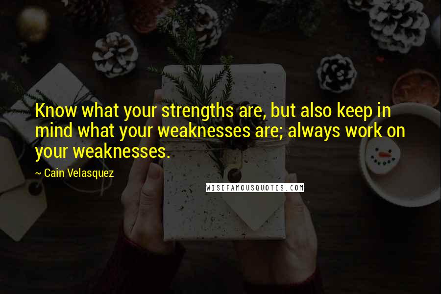 Cain Velasquez Quotes: Know what your strengths are, but also keep in mind what your weaknesses are; always work on your weaknesses.