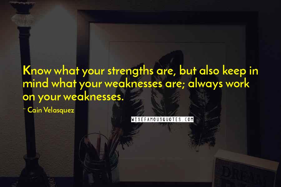 Cain Velasquez Quotes: Know what your strengths are, but also keep in mind what your weaknesses are; always work on your weaknesses.